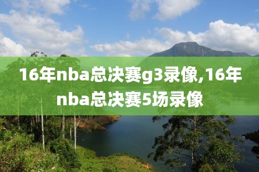 16年nba总决赛g3录像,16年nba总决赛5场录像