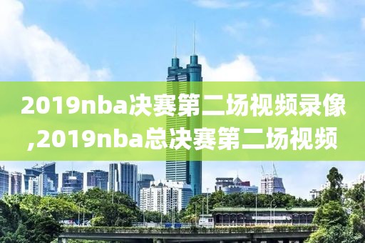 2019nba决赛第二场视频录像,2019nba总决赛第二场视频