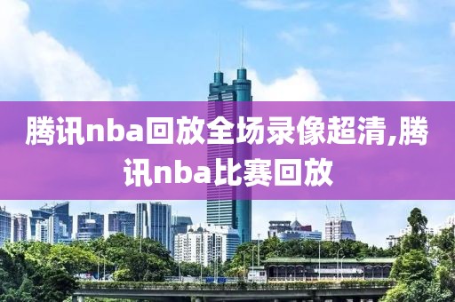 腾讯nba回放全场录像超清,腾讯nba比赛回放