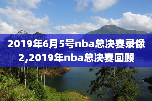 2019年6月5号nba总决赛录像2,2019年nba总决赛回顾
