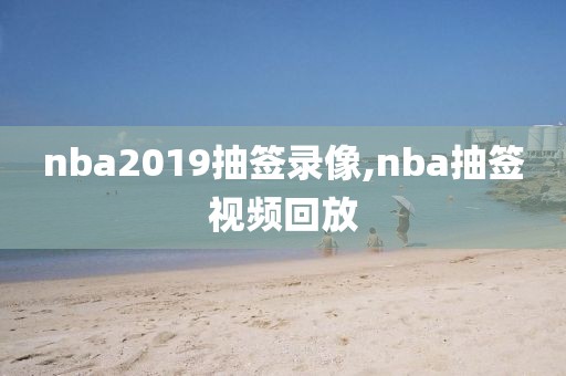 nba2019抽签录像,nba抽签视频回放