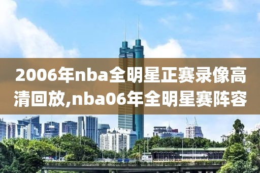 2006年nba全明星正赛录像高清回放,nba06年全明星赛阵容