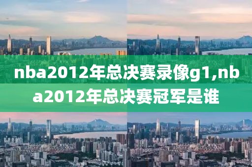 nba2012年总决赛录像g1,nba2012年总决赛冠军是谁