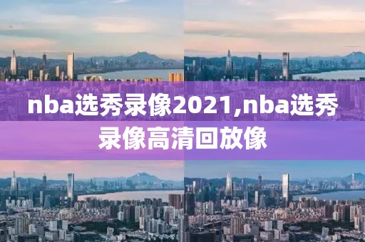 nba选秀录像2021,nba选秀录像高清回放像