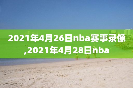 2021年4月26日nba赛事录像,2021年4月28日nba