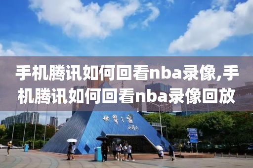 手机腾讯如何回看nba录像,手机腾讯如何回看nba录像回放
