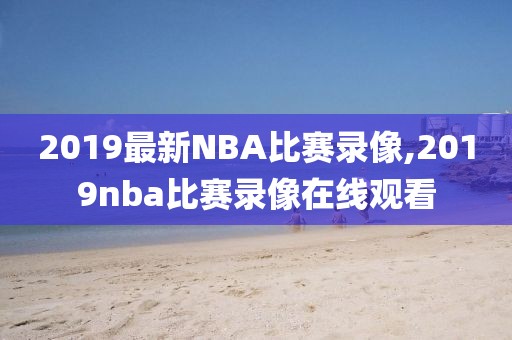 2019最新NBA比赛录像,2019nba比赛录像在线观看