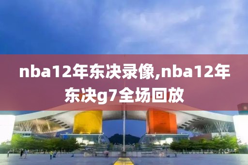 nba12年东决录像,nba12年东决g7全场回放