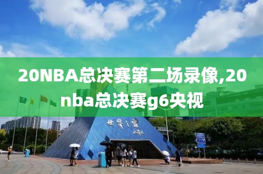 20NBA总决赛第二场录像,20nba总决赛g6央视