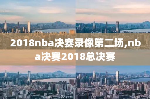 2018nba决赛录像第二场,nba决赛2018总决赛