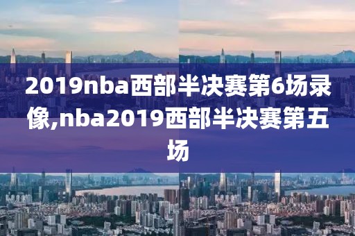 2019nba西部半决赛第6场录像,nba2019西部半决赛第五场