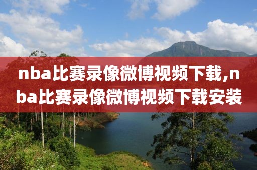 nba比赛录像微博视频下载,nba比赛录像微博视频下载安装
