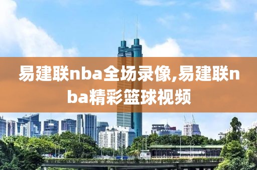 易建联nba全场录像,易建联nba精彩篮球视频