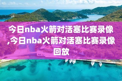 今日nba火箭对活塞比赛录像,今日nba火箭对活塞比赛录像回放