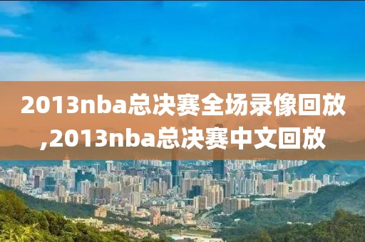 2013nba总决赛全场录像回放,2013nba总决赛中文回放