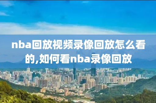 nba回放视频录像回放怎么看的,如何看nba录像回放