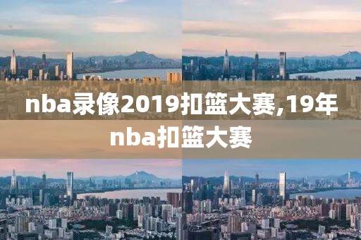 nba录像2019扣篮大赛,19年nba扣篮大赛