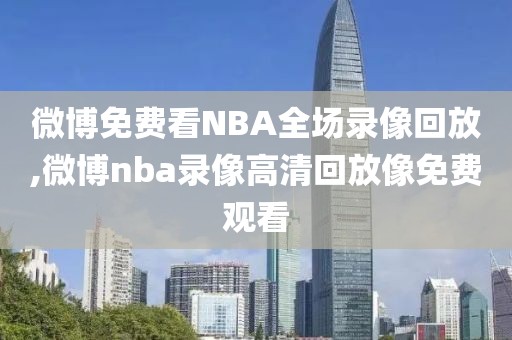 微博免费看NBA全场录像回放,微博nba录像高清回放像免费观看