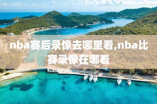 nba赛后录像去哪里看,nba比赛录像在哪看
