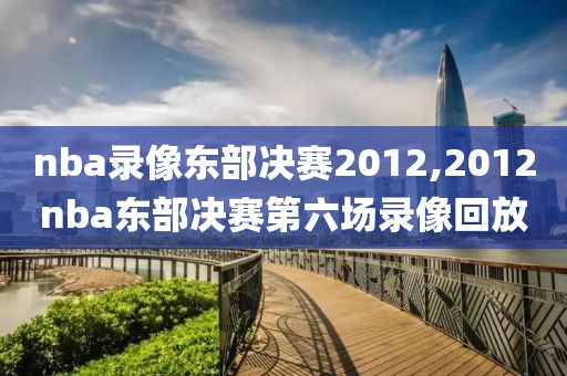 nba录像东部决赛2012,2012nba东部决赛第六场录像回放