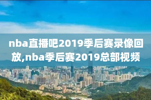 nba直播吧2019季后赛录像回放,nba季后赛2019总部视频
