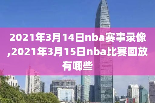 2021年3月14日nba赛事录像,2021年3月15日nba比赛回放有哪些