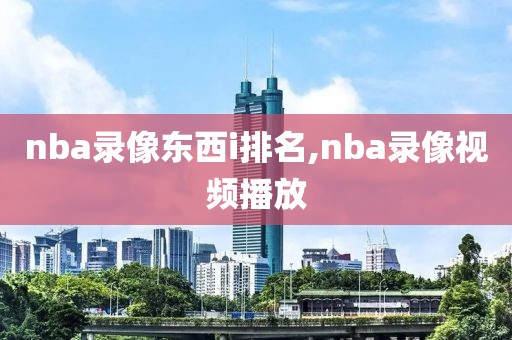 nba录像东西i排名,nba录像视频播放