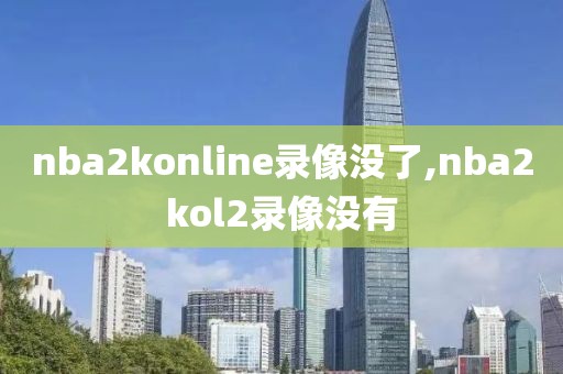 nba2konline录像没了,nba2kol2录像没有