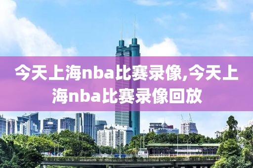 今天上海nba比赛录像,今天上海nba比赛录像回放