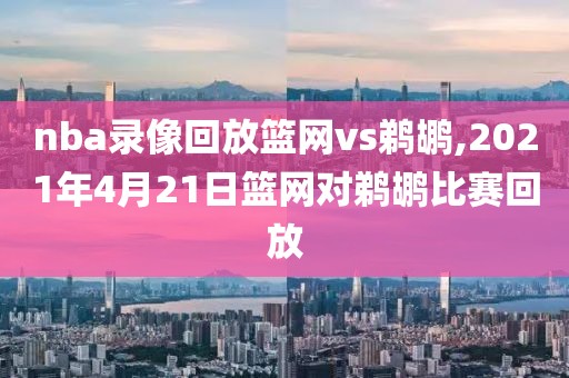 nba录像回放篮网vs鹈鹕,2021年4月21日篮网对鹈鹕比赛回放