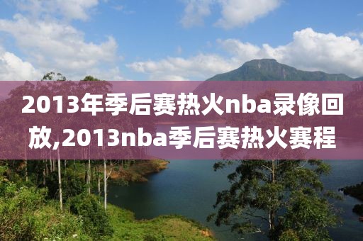 2013年季后赛热火nba录像回放,2013nba季后赛热火赛程