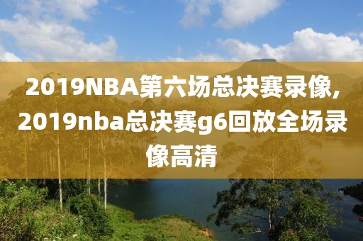 2019NBA第六场总决赛录像,2019nba总决赛g6回放全场录像高清