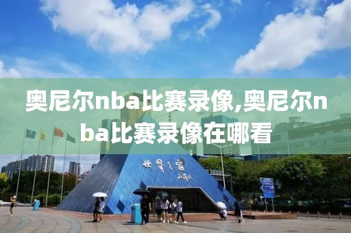 奥尼尔nba比赛录像,奥尼尔nba比赛录像在哪看