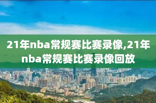 21年nba常规赛比赛录像,21年nba常规赛比赛录像回放