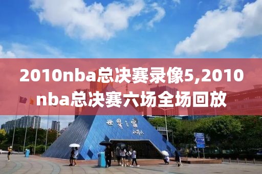 2010nba总决赛录像5,2010nba总决赛六场全场回放