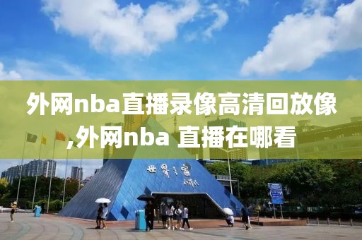 外网nba直播录像高清回放像,外网nba 直播在哪看