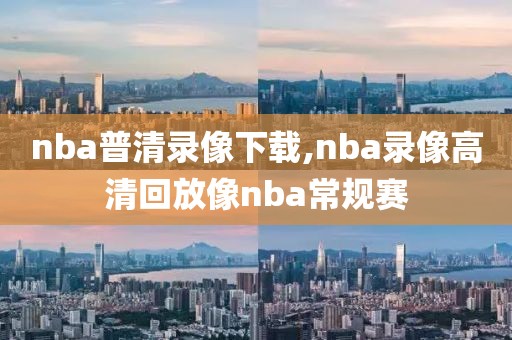 nba普清录像下载,nba录像高清回放像nba常规赛