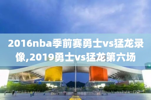 2016nba季前赛勇士vs猛龙录像,2019勇士vs猛龙第六场