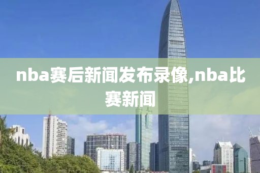 nba赛后新闻发布录像,nba比赛新闻