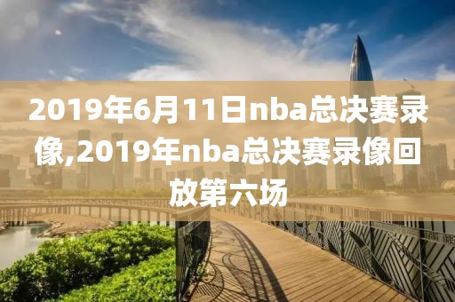 2019年6月11日nba总决赛录像,2019年nba总决赛录像回放第六场