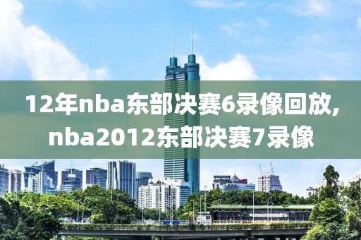 12年nba东部决赛6录像回放,nba2012东部决赛7录像