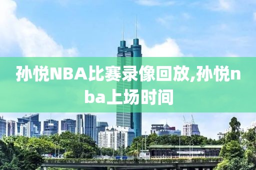孙悦NBA比赛录像回放,孙悦nba上场时间