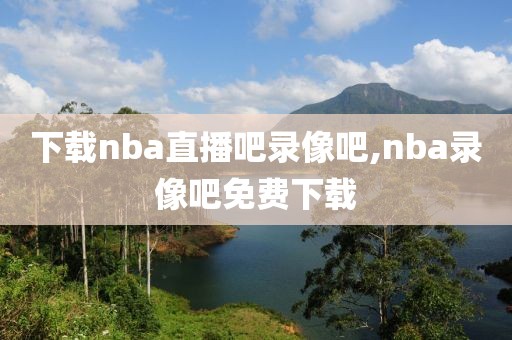 下载nba直播吧录像吧,nba录像吧免费下载