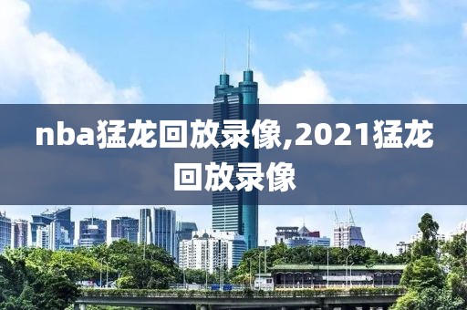 nba猛龙回放录像,2021猛龙回放录像