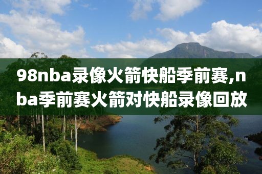 98nba录像火箭快船季前赛,nba季前赛火箭对快船录像回放