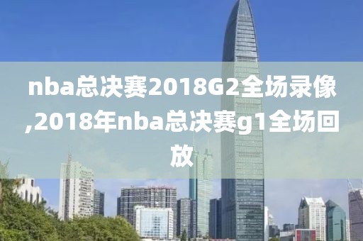 nba总决赛2018G2全场录像,2018年nba总决赛g1全场回放