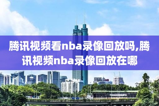 腾讯视频看nba录像回放吗,腾讯视频nba录像回放在哪