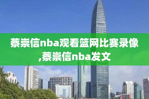 蔡崇信nba观看篮网比赛录像,蔡崇信nba发文