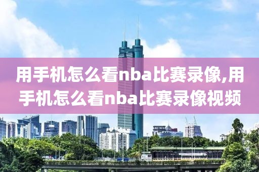 用手机怎么看nba比赛录像,用手机怎么看nba比赛录像视频
