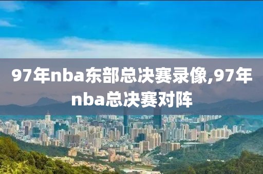 97年nba东部总决赛录像,97年nba总决赛对阵